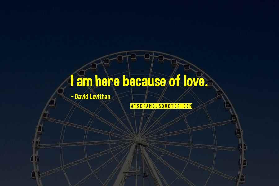 Karida Collins Quotes By David Levithan: I am here because of love. Karida Collins Quotes By David Levithan: I am here because of love.