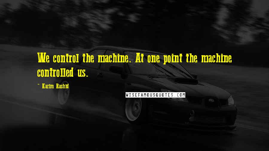 Karim Rashid quotes: We control the machine. At one point the machine controlled us.