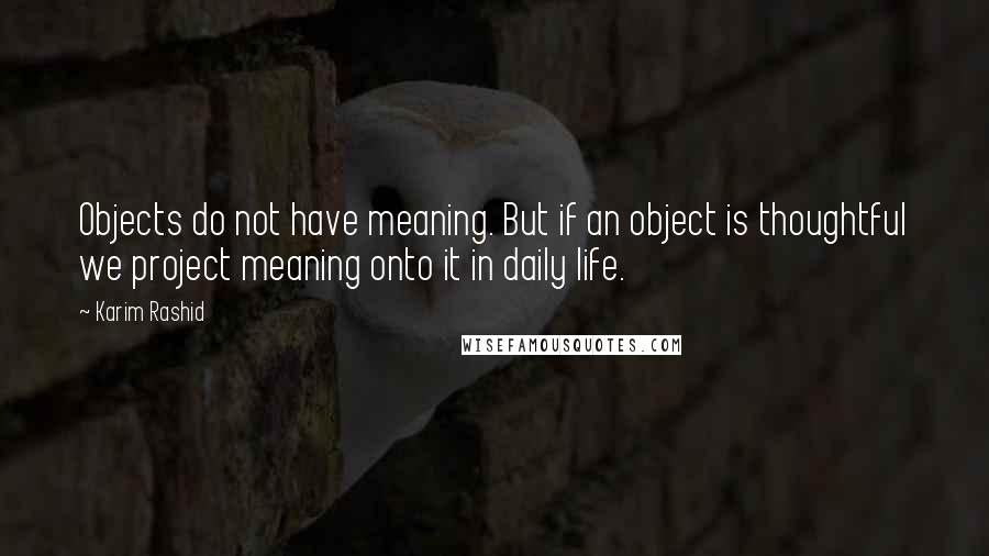 Karim Rashid quotes: Objects do not have meaning. But if an object is thoughtful we project meaning onto it in daily life.