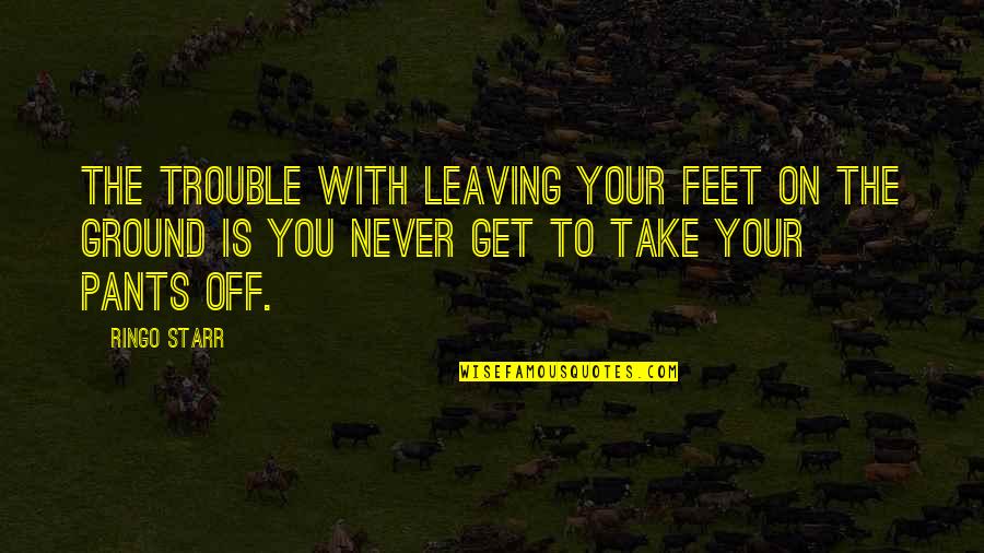 Karimah Quotes By Ringo Starr: The trouble with leaving your feet on the Karimah Quotes By Ringo Starr: The trouble with leaving your feet on the