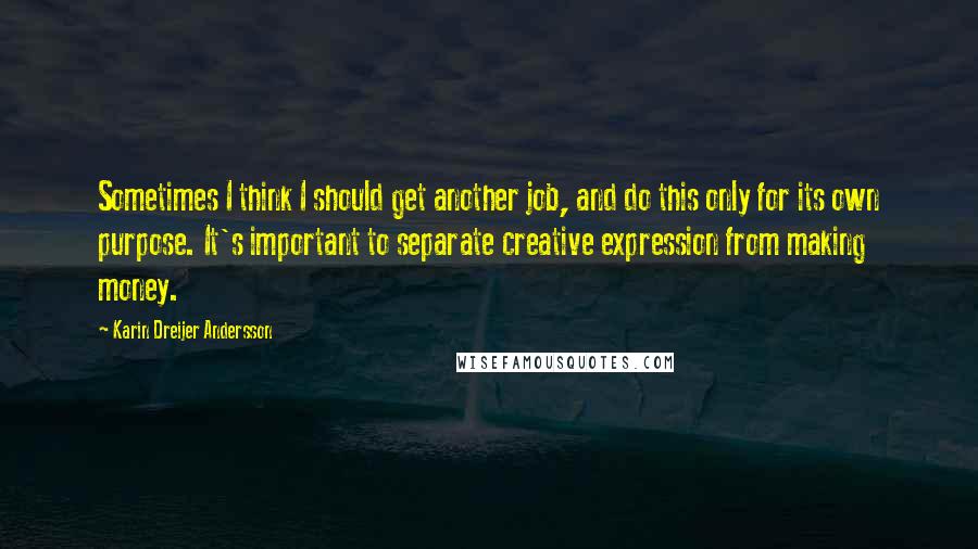 Karin Dreijer Andersson quotes: Sometimes I think I should get another job, and do this only for its own purpose. It's important to separate creative expression from making money.