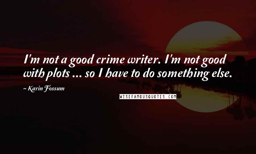 Karin Fossum quotes: I'm not a good crime writer. I'm not good with plots ... so I have to do something else.