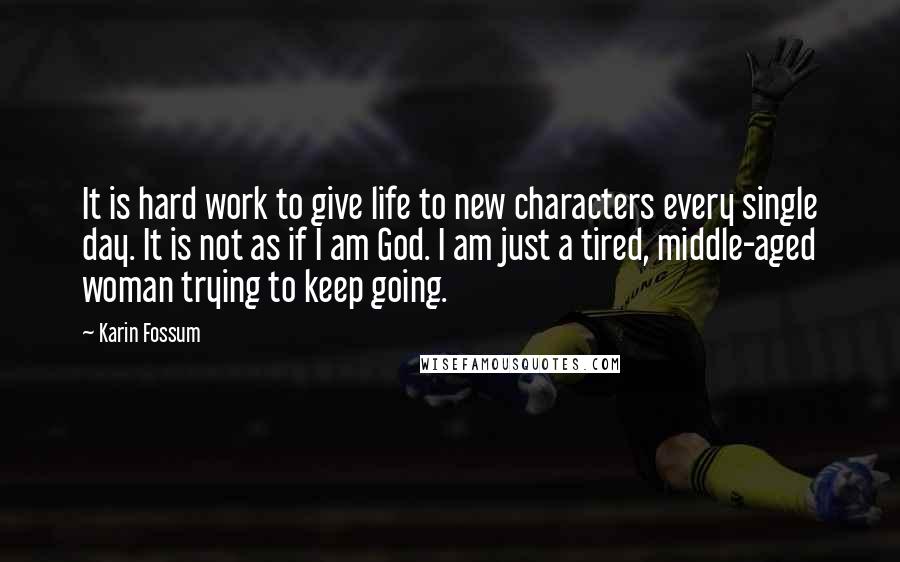 Karin Fossum quotes: It is hard work to give life to new characters every single day. It is not as if I am God. I am just a tired, middle-aged woman trying to