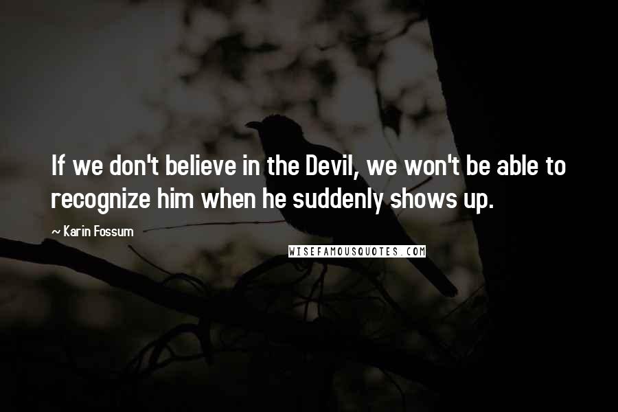 Karin Fossum quotes: If we don't believe in the Devil, we won't be able to recognize him when he suddenly shows up.