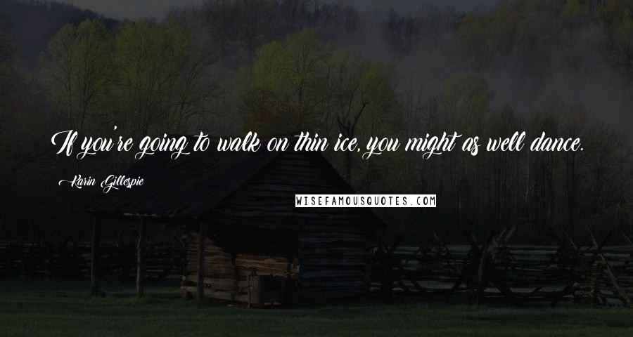 Karin Gillespie quotes: If you're going to walk on thin ice, you might as well dance.