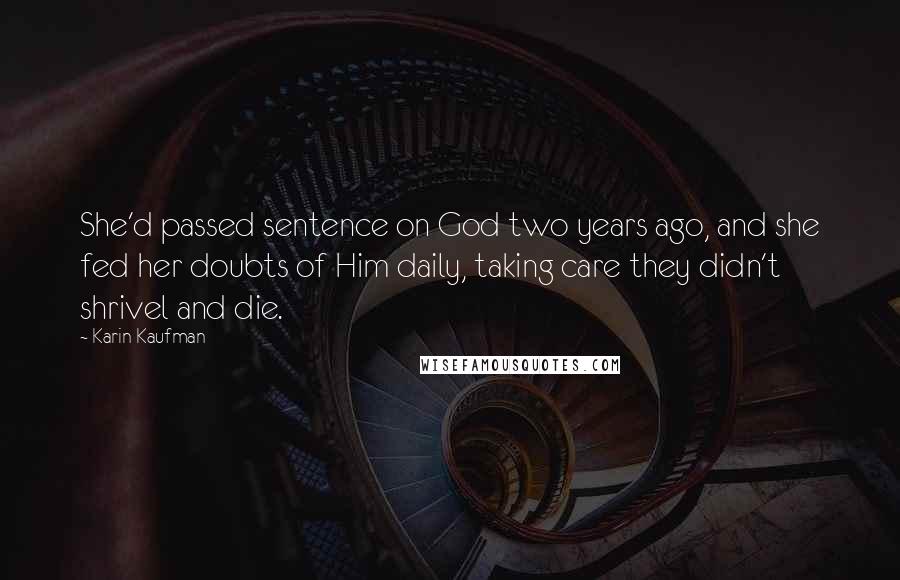 Karin Kaufman quotes: She'd passed sentence on God two years ago, and she fed her doubts of Him daily, taking care they didn't shrivel and die. Karin Kaufman quotes: She'd passed sentence on God two years ago, and she fed her doubts of Him daily, taking care they didn't shrivel and die.