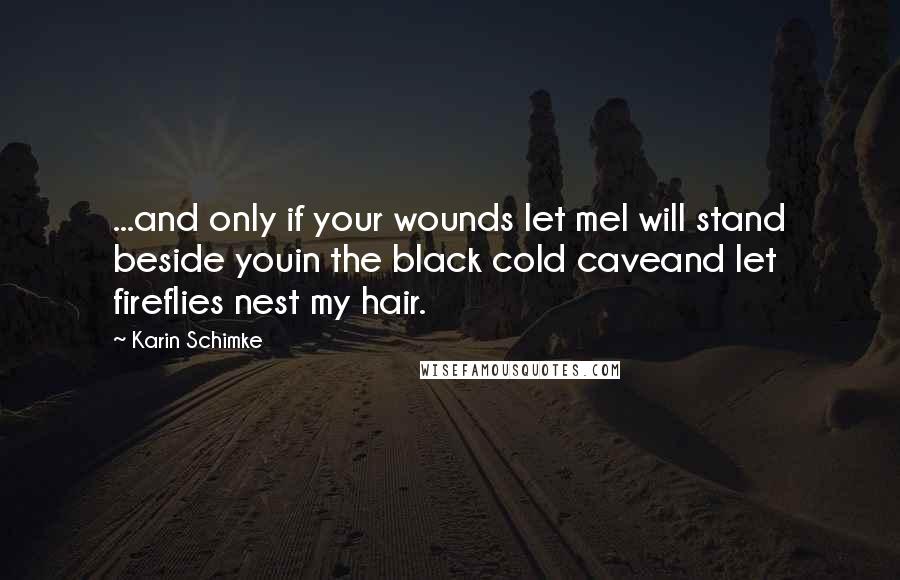 Karin Schimke quotes: ...and only if your wounds let meI will stand beside youin the black cold caveand let fireflies nest my hair.