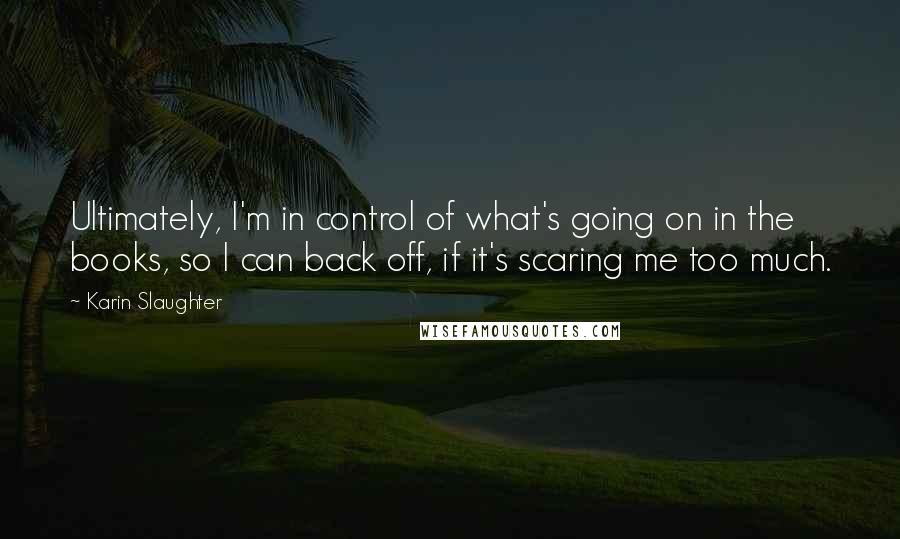 Karin Slaughter quotes: Ultimately, I'm in control of what's going on in the books, so I can back off, if it's scaring me too much.