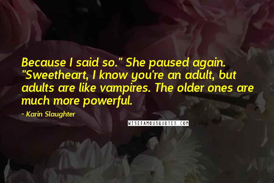 Karin Slaughter quotes: Because I said so." She paused again. "Sweetheart, I know you're an adult, but adults are like vampires. The older ones are much more powerful. Karin Slaughter quotes: Because I said so." She paused again. "Sweetheart, I know you're an adult, but adults are like vampires. The older ones are much more powerful.