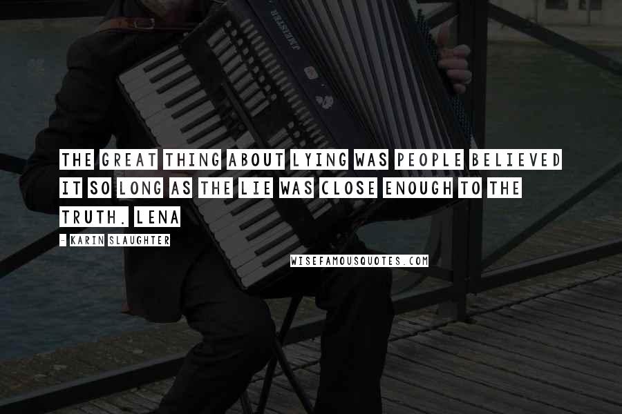 Karin Slaughter quotes: the great thing about lying was people believed it so long as the lie was close enough to the truth. Lena