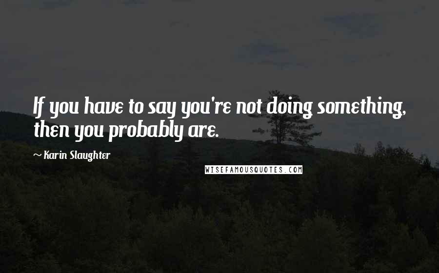 Karin Slaughter quotes: If you have to say you're not doing something, then you probably are.