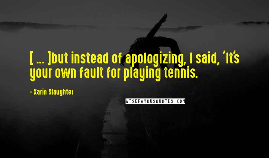 Karin Slaughter quotes: [ ... ]but instead of apologizing, I said, 'It's your own fault for playing tennis.