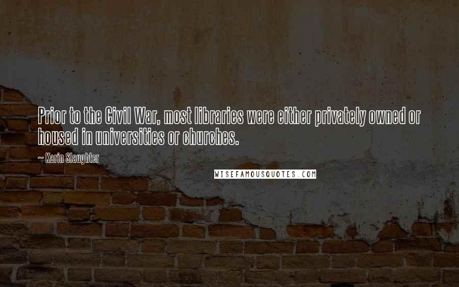 Karin Slaughter quotes: Prior to the Civil War, most libraries were either privately owned or housed in universities or churches.