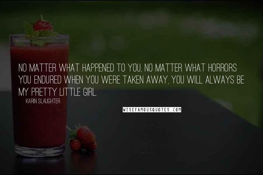 Karin Slaughter quotes: No matter what happened to you, no matter what horrors you endured when you were taken away, you will always be my pretty little girl.