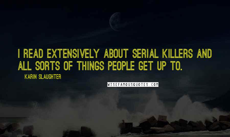 Karin Slaughter quotes: I read extensively about serial killers and all sorts of things people get up to.