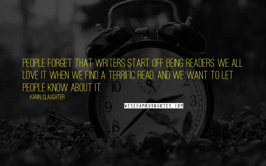 Karin Slaughter quotes: People forget that writers start off being readers. We all love it when we find a terrific read, and we want to let people know about it.