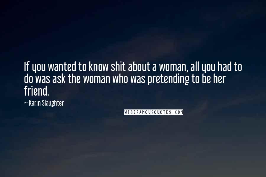 Karin Slaughter quotes: If you wanted to know shit about a woman, all you had to do was ask the woman who was pretending to be her friend. Karin Slaughter quotes: If you wanted to know shit about a woman, all you had to do was ask the woman who was pretending to be her friend.