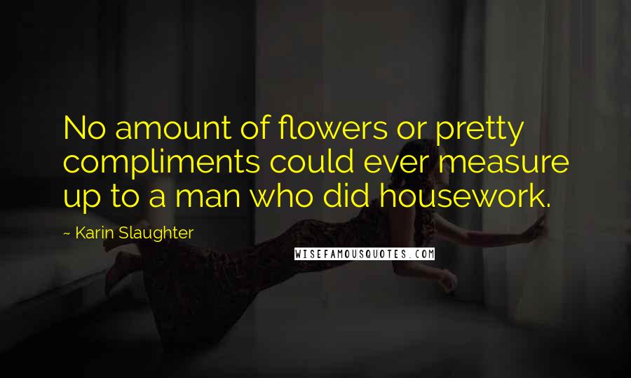 Karin Slaughter quotes: No amount of flowers or pretty compliments could ever measure up to a man who did housework.