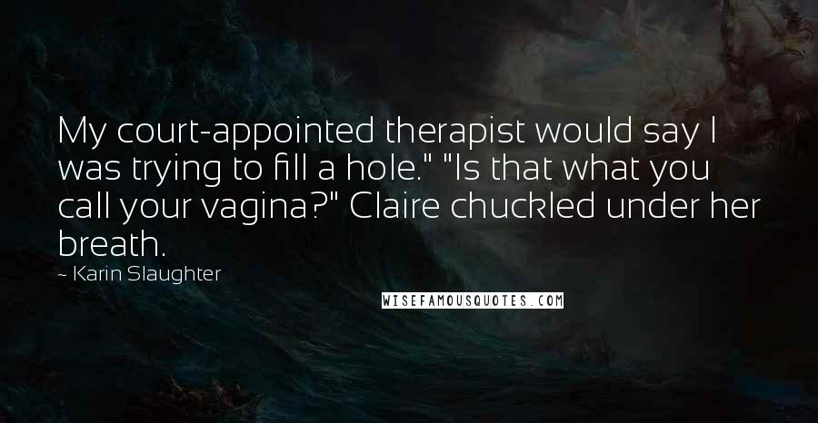 Karin Slaughter quotes: My court-appointed therapist would say I was trying to fill a hole." "Is that what you call your vagina?" Claire chuckled under her breath.