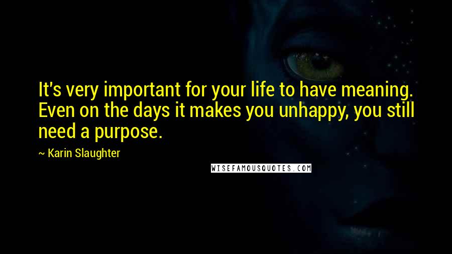 Karin Slaughter quotes: It's very important for your life to have meaning. Even on the days it makes you unhappy, you still need a purpose.
