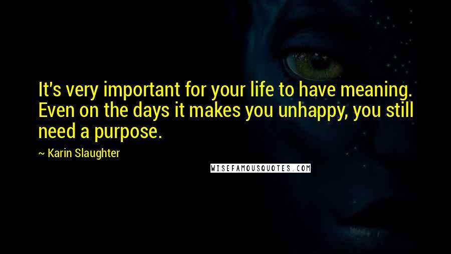 Karin Slaughter quotes: It's very important for your life to have meaning. Even on the days it makes you unhappy, you still need a purpose. Karin Slaughter quotes: It's very important for your life to have meaning. Even on the days it makes you unhappy, you still need a purpose.