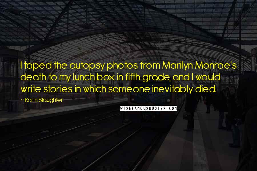 Karin Slaughter quotes: I taped the autopsy photos from Marilyn Monroe's death to my lunch box in fifth grade, and I would write stories in which someone inevitably died.