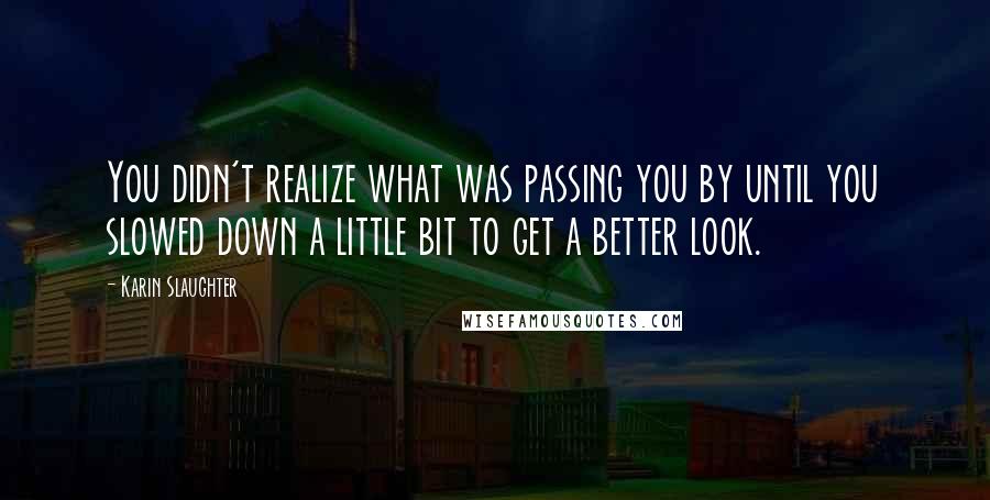 Karin Slaughter quotes: You didn't realize what was passing you by until you slowed down a little bit to get a better look.