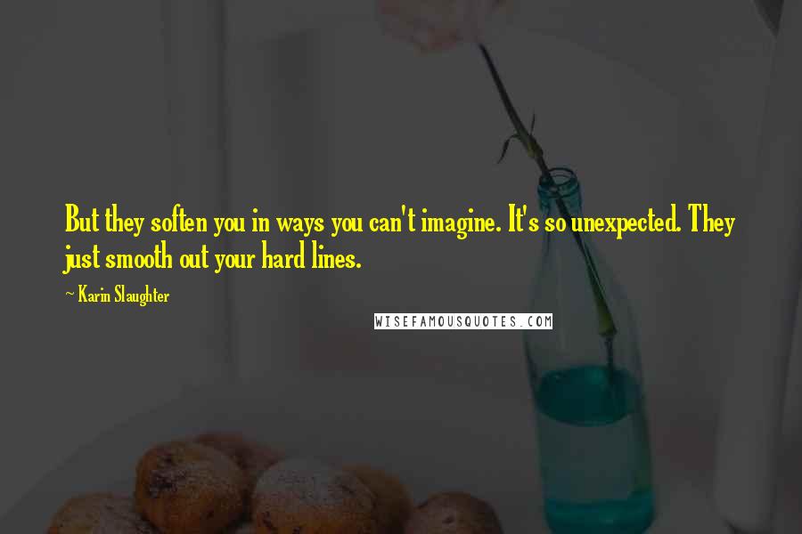 Karin Slaughter quotes: But they soften you in ways you can't imagine. It's so unexpected. They just smooth out your hard lines.