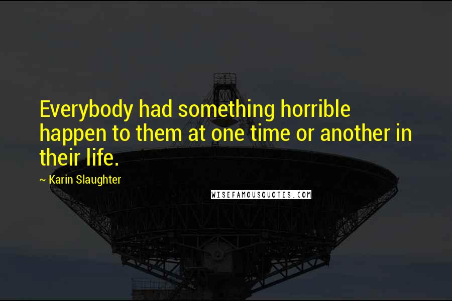 Karin Slaughter quotes: Everybody had something horrible happen to them at one time or another in their life.