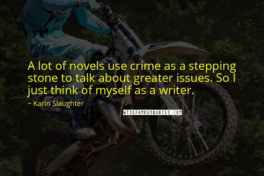 Karin Slaughter quotes: A lot of novels use crime as a stepping stone to talk about greater issues. So I just think of myself as a writer.