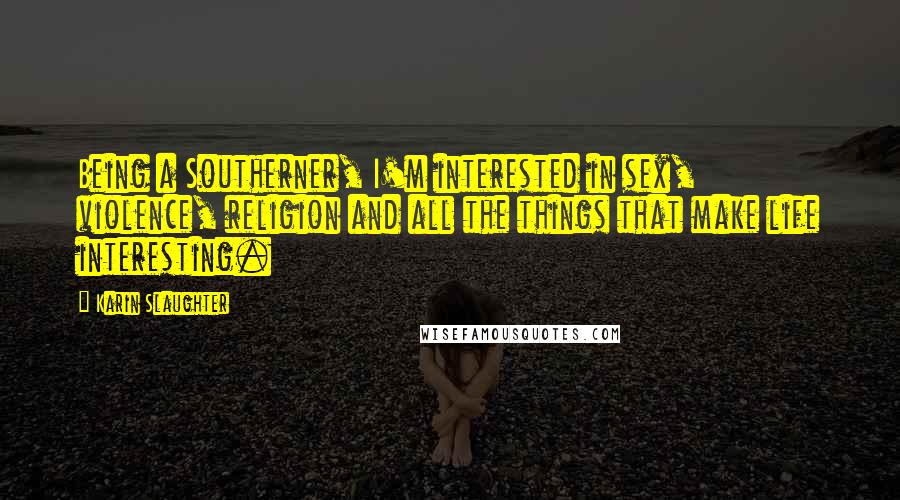 Karin Slaughter quotes: Being a Southerner, I'm interested in sex, violence, religion and all the things that make life interesting. Karin Slaughter quotes: Being a Southerner, I'm interested in sex, violence, religion and all the things that make life interesting.