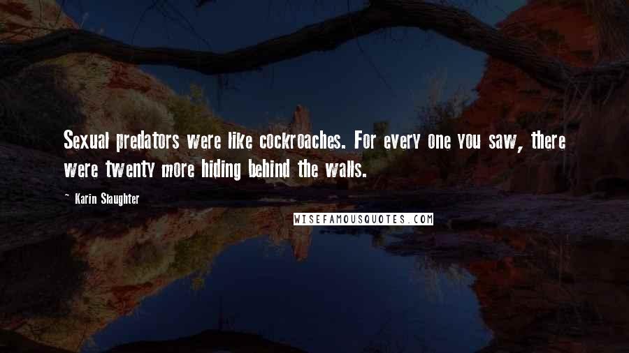 Karin Slaughter quotes: Sexual predators were like cockroaches. For every one you saw, there were twenty more hiding behind the walls. Karin Slaughter quotes: Sexual predators were like cockroaches. For every one you saw, there were twenty more hiding behind the walls.