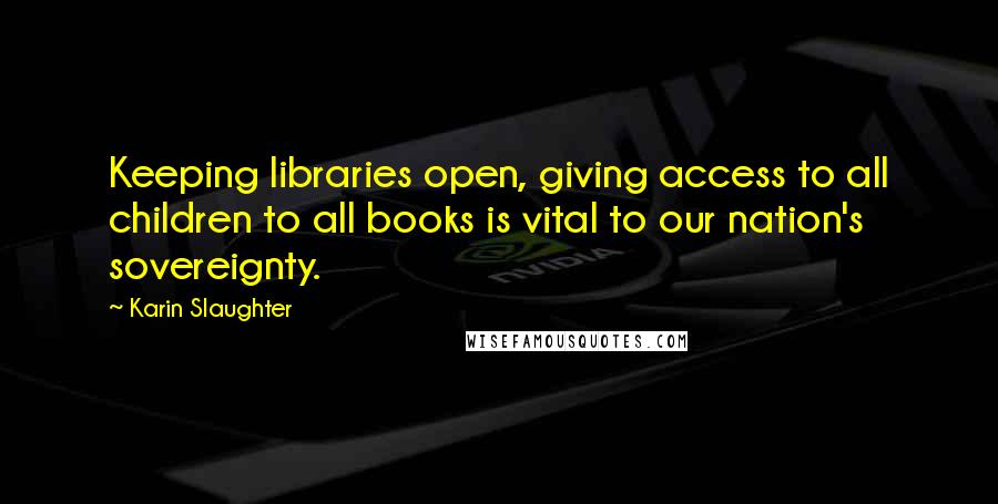 Karin Slaughter quotes: Keeping libraries open, giving access to all children to all books is vital to our nation's sovereignty.