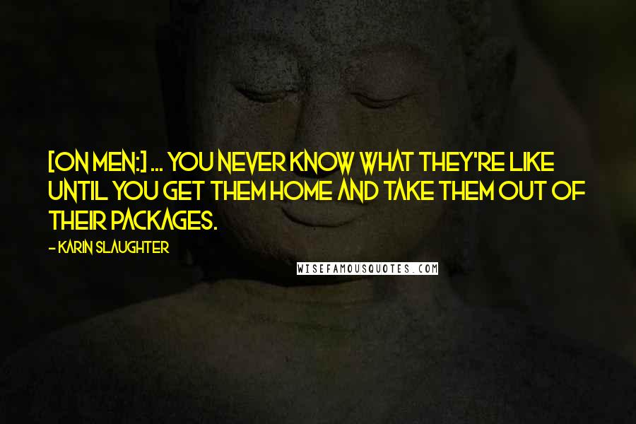 Karin Slaughter quotes: [On men:] ... you never know what they're like until you get them home and take them out of their packages.