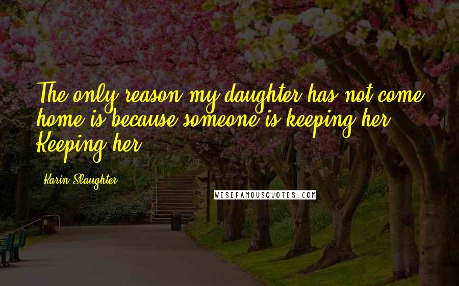 Karin Slaughter quotes: The only reason my daughter has not come home is because someone is keeping her." Keeping her.