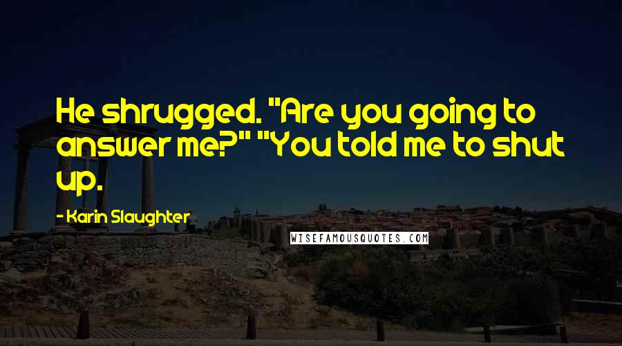 Karin Slaughter quotes: He shrugged. "Are you going to answer me?" "You told me to shut up.