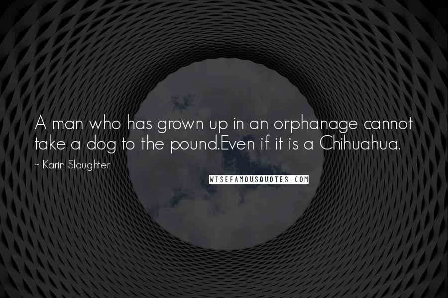 Karin Slaughter quotes: A man who has grown up in an orphanage cannot take a dog to the pound.Even if it is a Chihuahua.