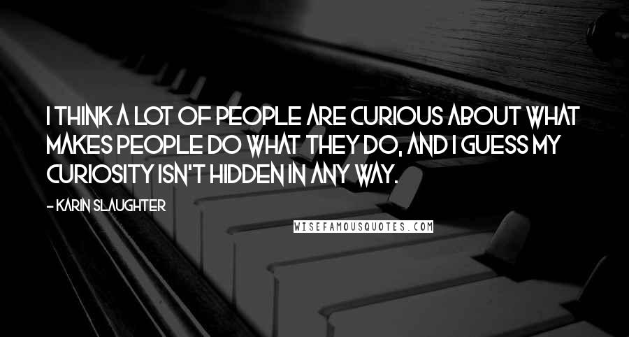 Karin Slaughter quotes: I think a lot of people are curious about what makes people do what they do, and I guess my curiosity isn't hidden in any way. Karin Slaughter quotes: I think a lot of people are curious about what makes people do what they do, and I guess my curiosity isn't hidden in any way.