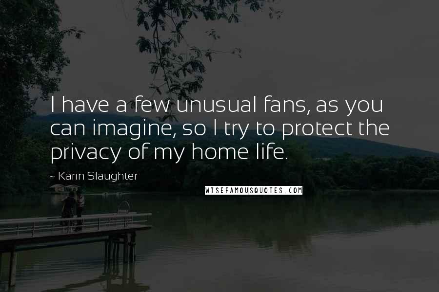 Karin Slaughter quotes: I have a few unusual fans, as you can imagine, so I try to protect the privacy of my home life.