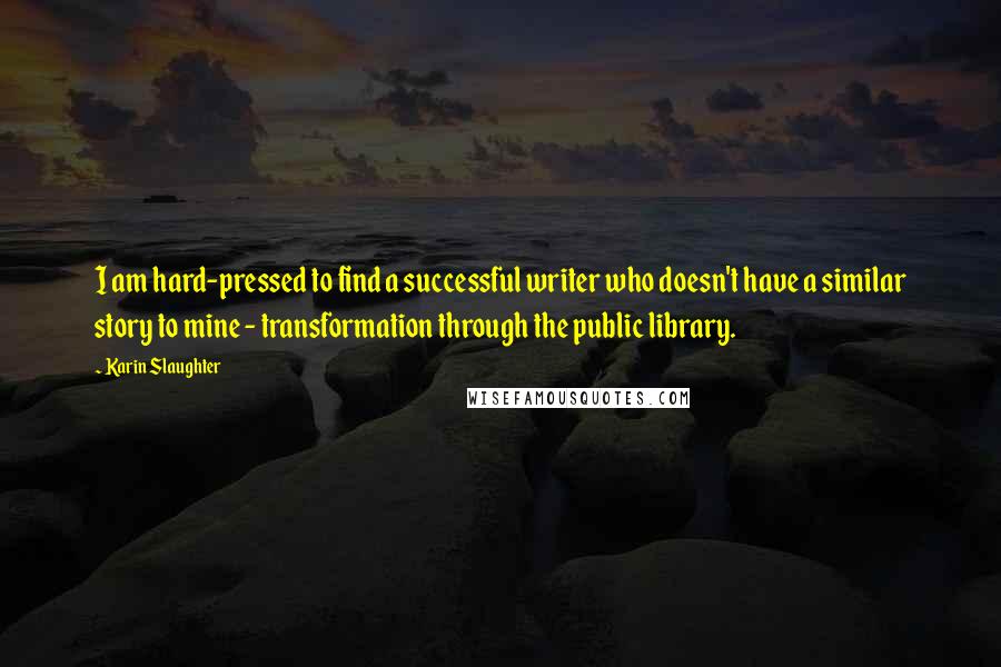 Karin Slaughter quotes: I am hard-pressed to find a successful writer who doesn't have a similar story to mine - transformation through the public library.