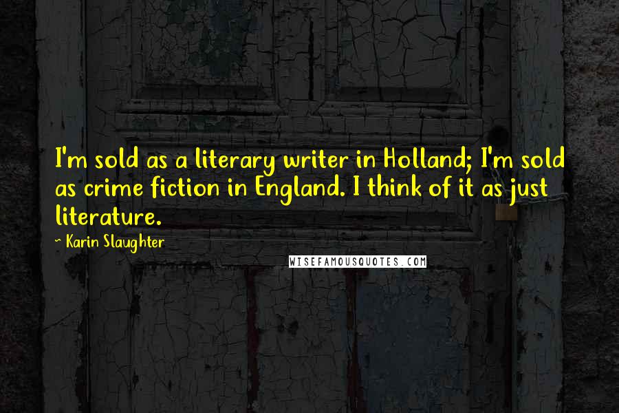 Karin Slaughter quotes: I'm sold as a literary writer in Holland; I'm sold as crime fiction in England. I think of it as just literature. Karin Slaughter quotes: I'm sold as a literary writer in Holland; I'm sold as crime fiction in England. I think of it as just literature.