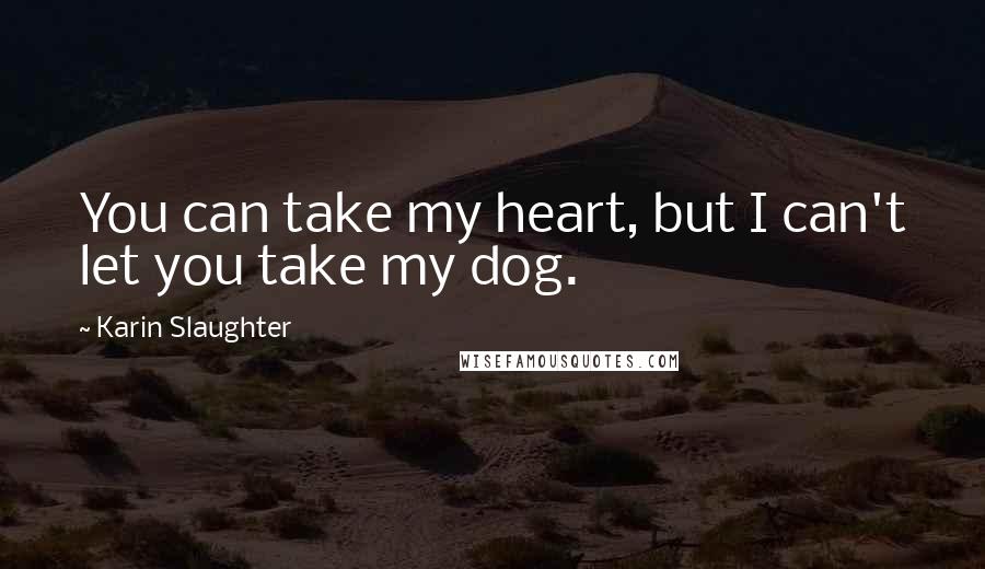 Karin Slaughter quotes: You can take my heart, but I can't let you take my dog.