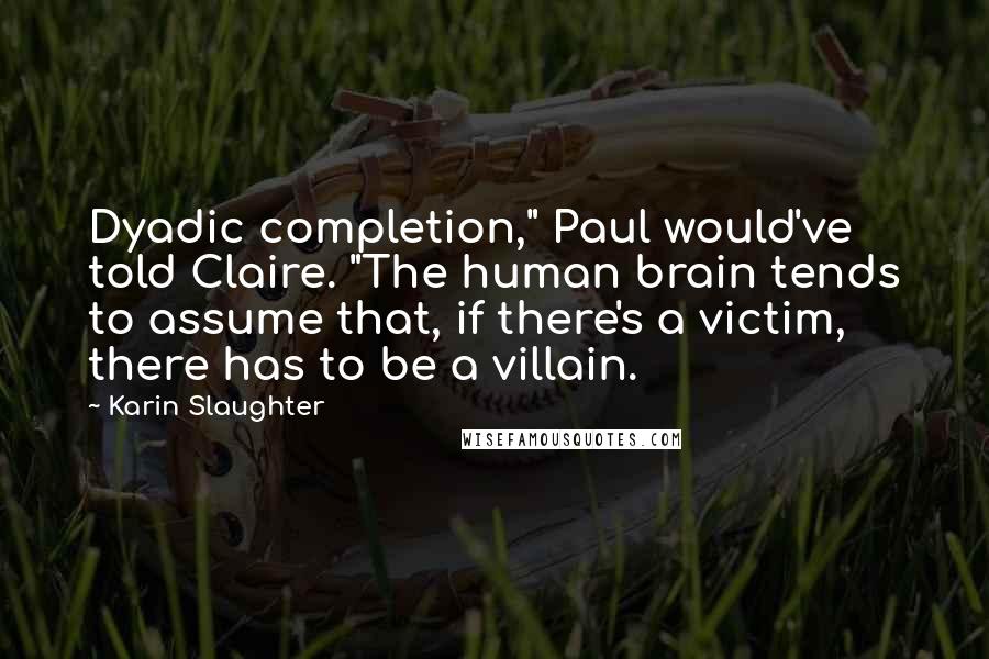 Karin Slaughter quotes: Dyadic completion," Paul would've told Claire. "The human brain tends to assume that, if there's a victim, there has to be a villain.