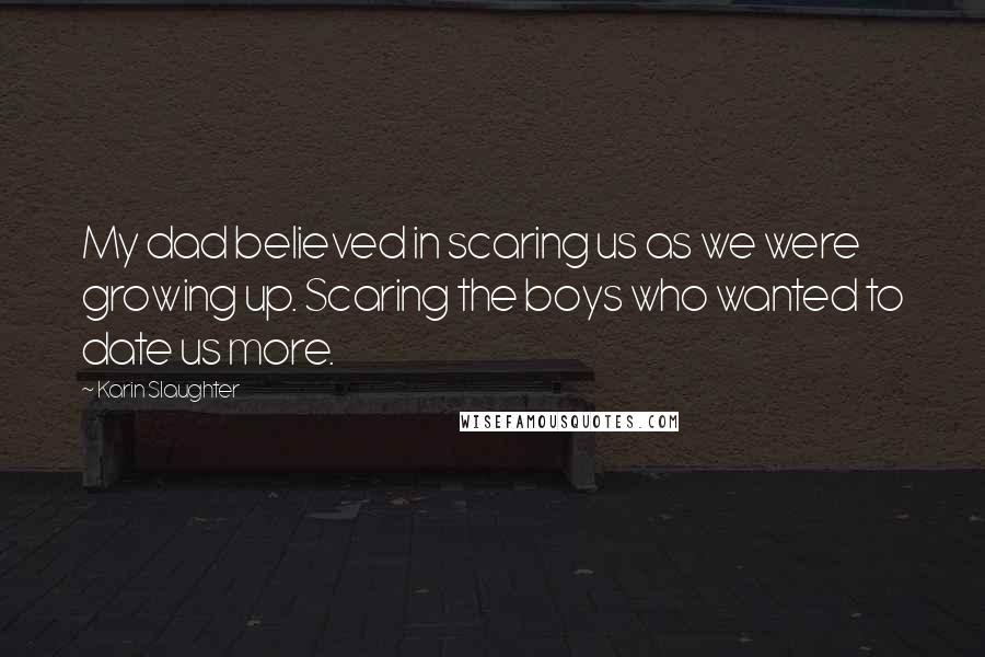 Karin Slaughter quotes: My dad believed in scaring us as we were growing up. Scaring the boys who wanted to date us more.