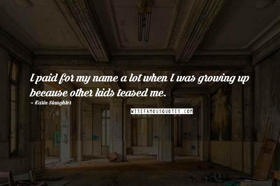 Karin Slaughter quotes: I paid for my name a lot when I was growing up because other kids teased me.