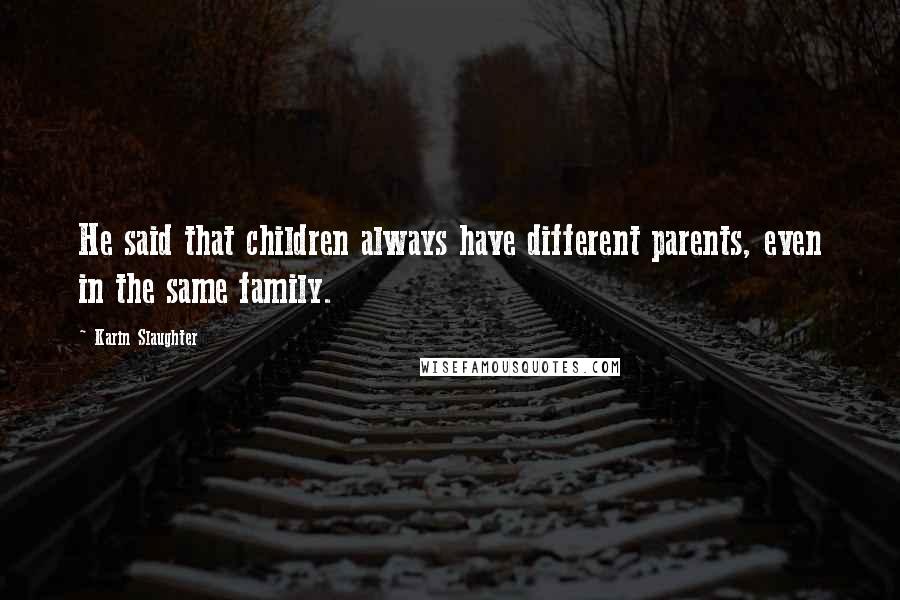 Karin Slaughter quotes: He said that children always have different parents, even in the same family.