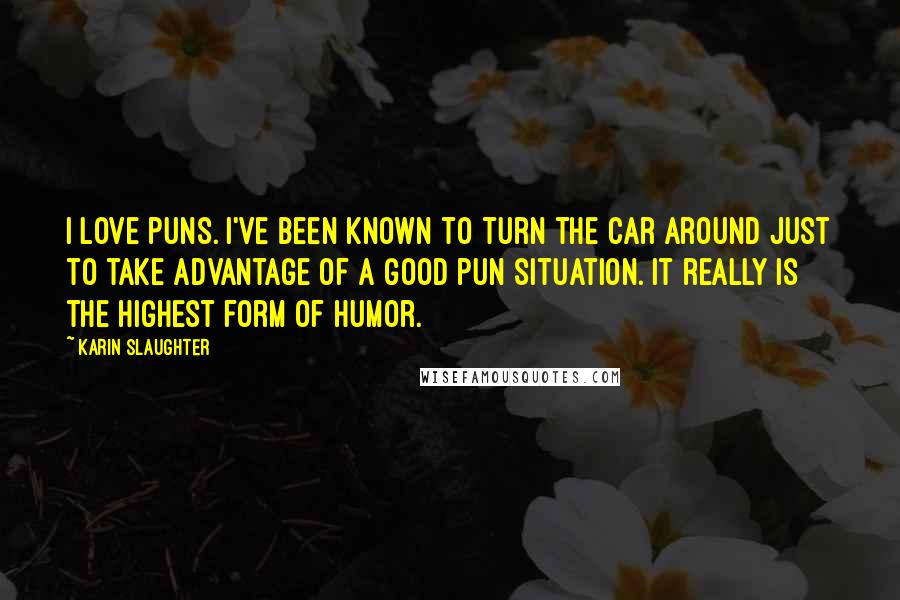 Karin Slaughter quotes: I love puns. I've been known to turn the car around just to take advantage of a good pun situation. It really is the highest form of humor.