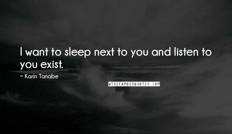 Karin Tanabe quotes: I want to sleep next to you and listen to you exist.