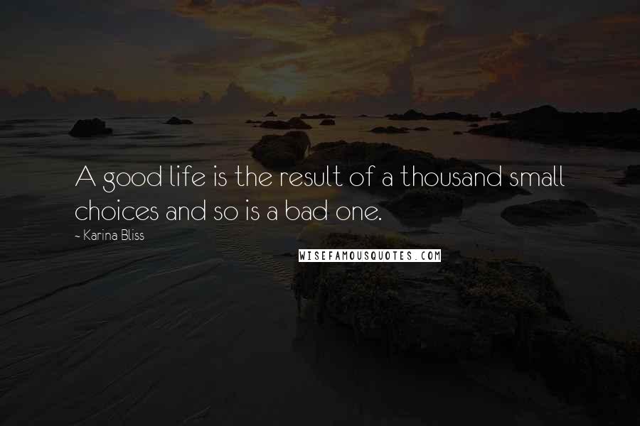 Karina Bliss quotes: A good life is the result of a thousand small choices and so is a bad one.