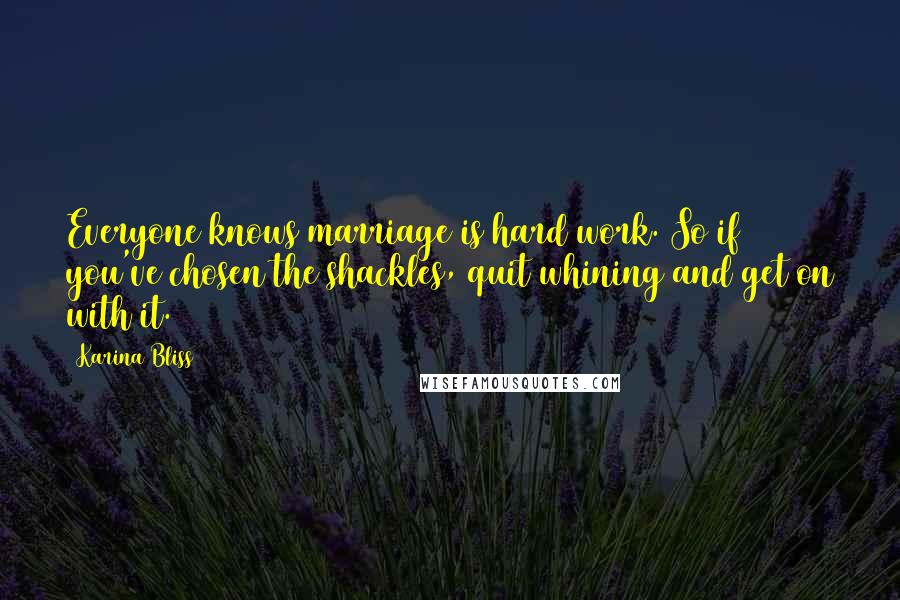 Karina Bliss quotes: Everyone knows marriage is hard work. So if you've chosen the shackles, quit whining and get on with it. Karina Bliss quotes: Everyone knows marriage is hard work. So if you've chosen the shackles, quit whining and get on with it.